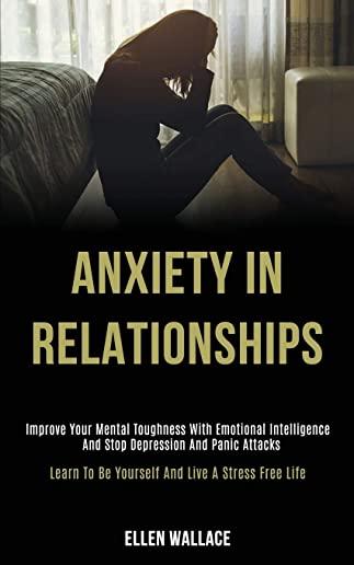 Anxiety in Relationships: Improve Your Mental Toughness With Emotional Intelligence and Stop Depression and Panic Attacks (Learn to Be Yourself