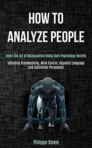 How to Analyze People: Learn the Art of Manipulation Using Dark Psychology Secrets (Including Brainwashing, Mind Control, Hypnotic Language a