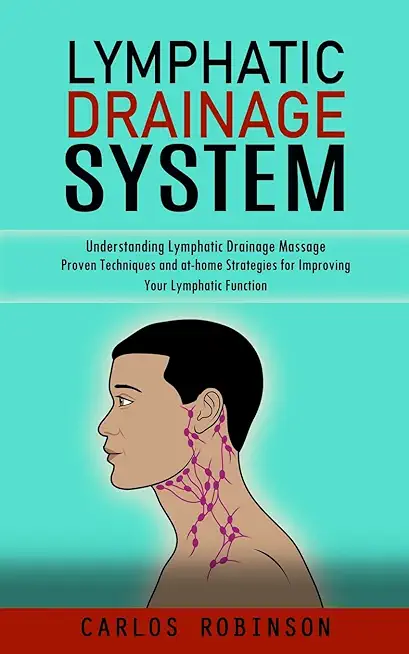 Lymphatic Drainage System: Understanding Lymphatic Drainage Massage (Proven Techniques and at-home Strategies for Improving Your Lymphatic Functi