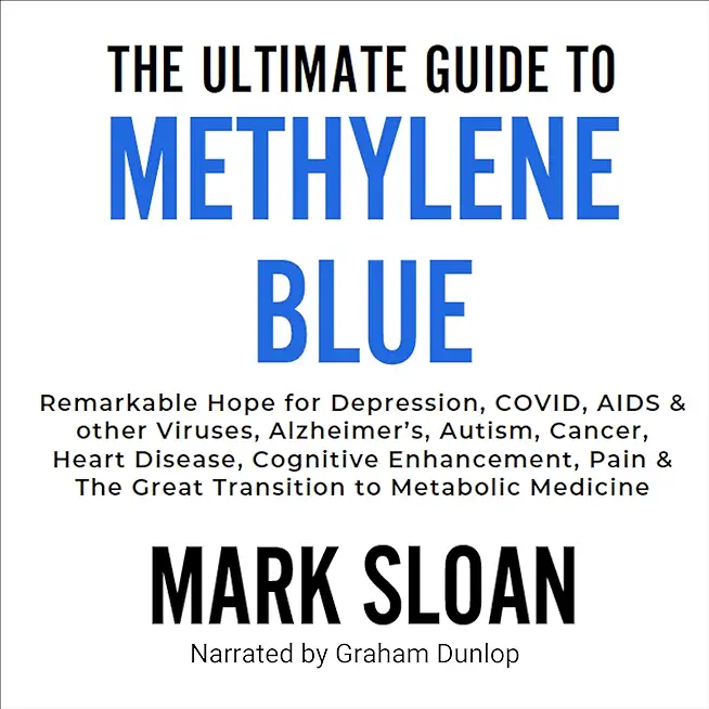 The Ultimate Guide to Methylene Blue: Remarkable Hope for Depression, COVID, AIDS & other Viruses, Alzheimer's, Autism, Cancer, Heart Disease, Cogniti