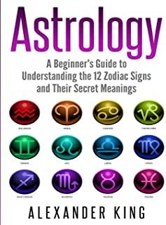 Astrology: A Beginner's Guide to Understand the 12 Zodiac Signs and Their Secret Meanings (Signs, Horoscope, New Age, Astrology C