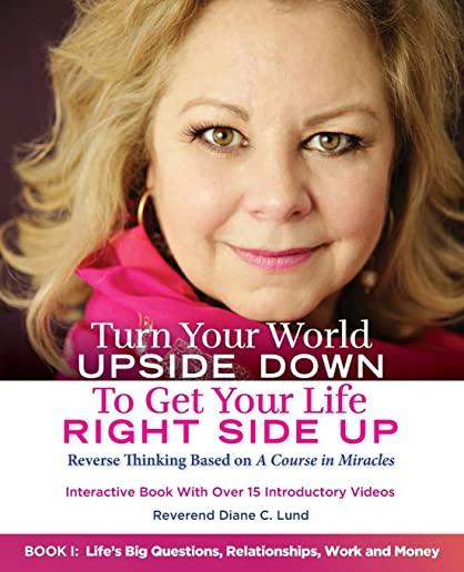 Turn Your World UPSIDE DOWN To Get Your Life RIGHT SIDE UP: Reverse Thinking Based on A Course in Miracles: Book I: Life's Big Questions, Relationship