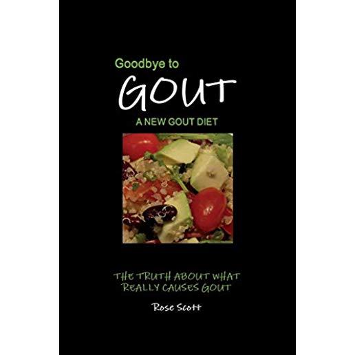 Goodbye To Gout: A New Gout Diet: The Truth About What Really Causes Gout