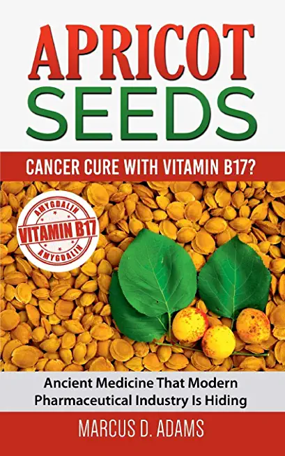 Apricot Seeds - Cancer Cure with Vitamin B17?: Ancient Medicine That Modern Pharmaceutical Industry Is Hiding