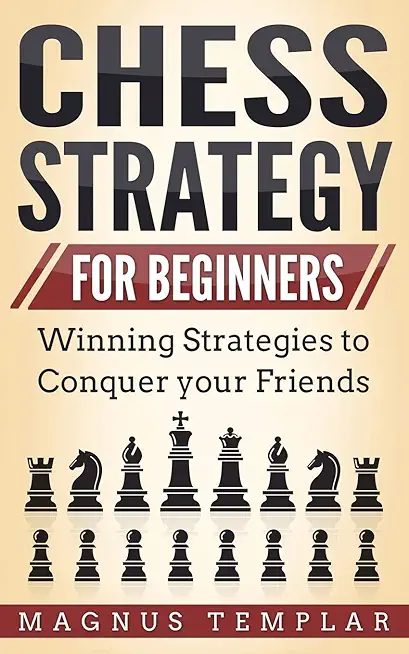 Chess Strategy for Beginners: Winning Strategies to Conquer your Friends