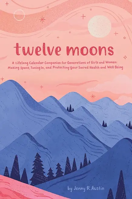 Twelve Moons: A Lifelong Calendar Companion for Generations of Girls and Women: Making Space, Tuning In, and Protecting Your Sacred