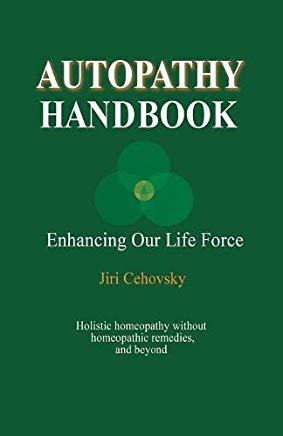 Autopathy Handbook: Enhancing Our Life Force - Holistic homeopathy without homeopathic remedies, and beyond