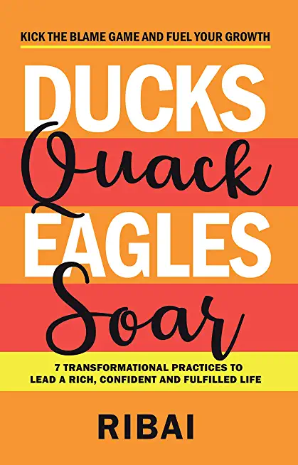Ducks Quack Eagles Soar: 7 Transformational Practices to Lead a Rich, Confident and Fulfilled Life