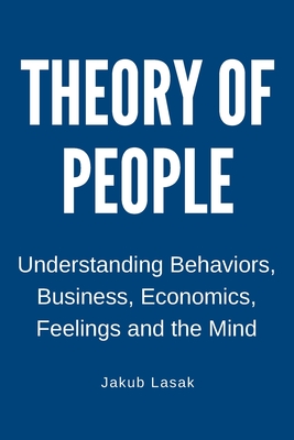 Theory of People: Understanding Behaviors, Business, Economics, Feelings, and the Mind