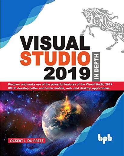 Visual Studio 2019 In Depth: Discover and make use of the powerful features of the Visual Studio 2019 IDE to develop better and faster mobile, web,