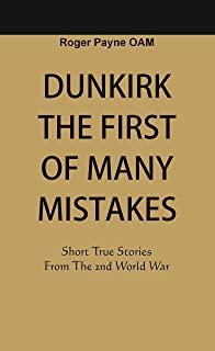 Dunkirk The First of Many Mistakes: True Stories from the Second World War