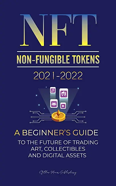 NFT (Non-Fungible Tokens) 2021-2022: A Beginner's Guide to the Future of Trading Art, Collectibles and Digital Assets (OpenSea, Rarible, Cryptokitties