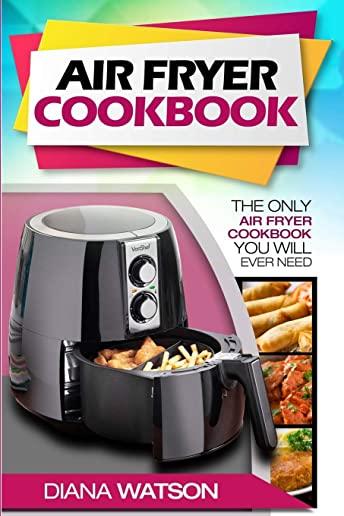 Air Fryer Cookbook For Beginners: The Only Air Fryer Cookbook You Will Ever Need