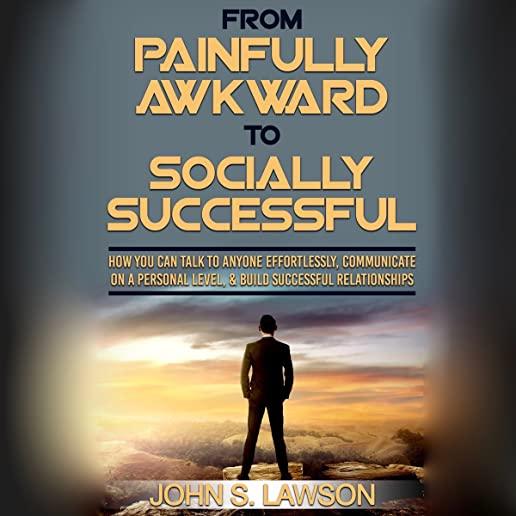 Social Anxiety: From Painfully Awkward To Socially Successful - How You Can Talk To Anyone Effortlessly, Communicate On A Personal Lev