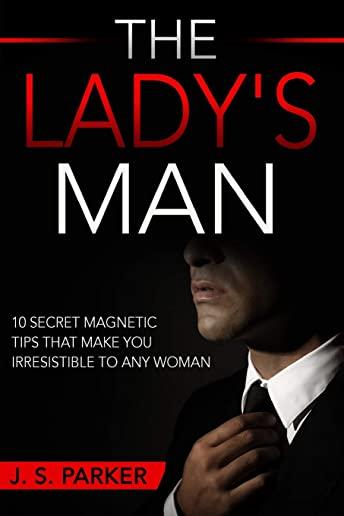 Dating Advice For Men - The Lady's Man: 10 Secret Magnetic Tips That Make You IRRESISTIBLE To Any Woman You Want.
