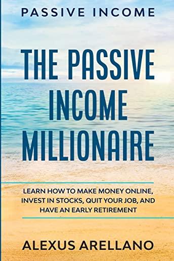 Passive Income: The Passive Income Millionaire: Learn How To Make Money Online, Invest In Stocks, Quit Your Job, and Have an