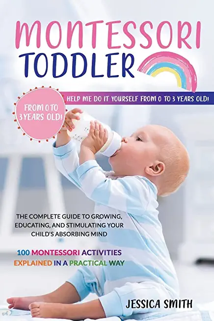 Montessori Toddler: The Complete Guide to Growing, Educating, and Stimulating Your Child's Absorbing Mind. 100 Montessori Activities Expla