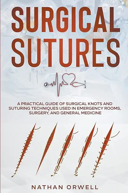 Surgical Sutures: A Practical Guide of Surgical Knots and Suturing Techniques Used in Emergency Rooms, Surgery, and General Medicine