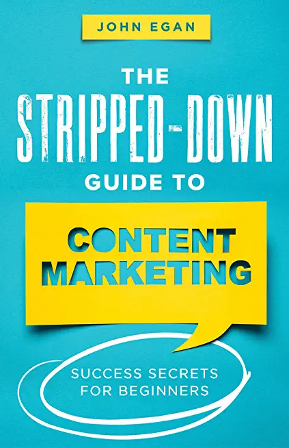The Stripped-Down Guide to Content Marketing: Success Secrets for Beginners