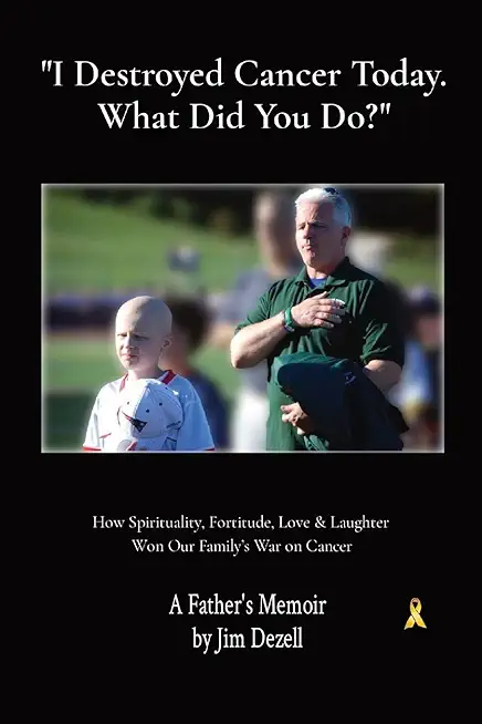 I Destroyed Cancer Today. What Did You Do?: How Spirituality, Fortitude, Love & Laughter Won Our Family's War on Cancer