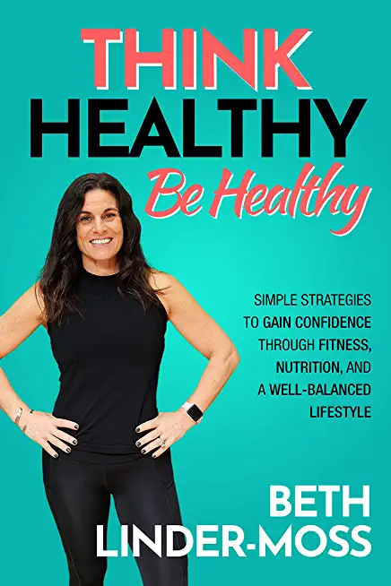 Think Healthy, Be Healthy: Simple Strategies to Gain Confidence Through Fitness, Nutrition, and a Well-Balanced Lifestyle