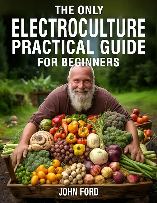The Only Electroculture Practical Guide for Beginners: Secrets to Faster Plant Growth, Superior Crops and Bigger Yields Using Coil Coppers, Pyramids,