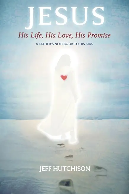 Jesus: His Life, His Love, His Promise: A Father's Notebook to His Kids