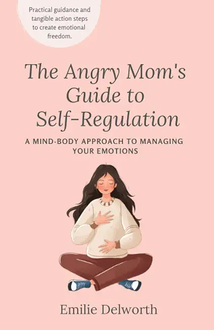 The Angry Mom's Guide to Self-Regulation: A Mind-Body Approach to Managing Your Emotions