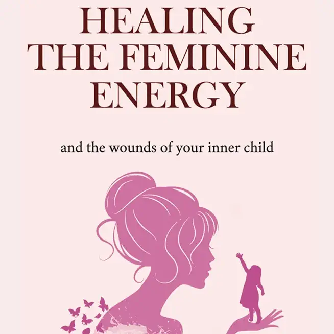 Healing The Feminine Energy: & The Wounds Of Your Inner Child