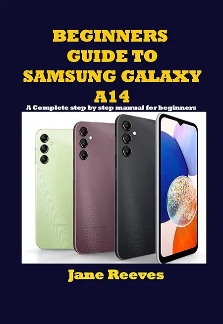 Beginners Guide to Samsung Galaxy A14: A Complete step by step manual for beginners