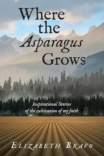 Where the Asparagus Grows: Inspirational Stories of the cultivation of my faith