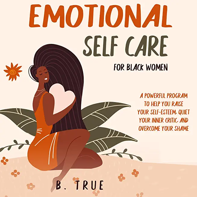 EMOTIONAL Self Care For Black WOMEN: A Powerful Program to Help You Raise Your Self-Esteem, Quiet Your Inner Critic, and Overcome Your Shame