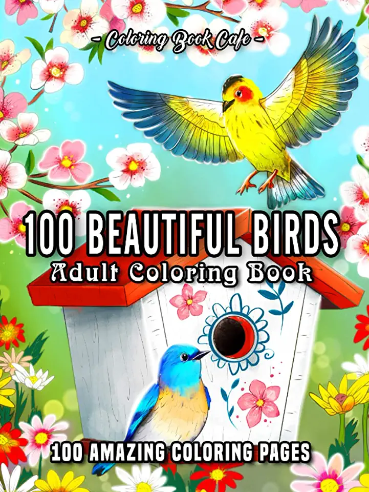 100 Beautiful Birds: An Adult Coloring Book Featuring 100 Beautiful Birds, Charming Birdhouses and Relaxing Nature Scenes