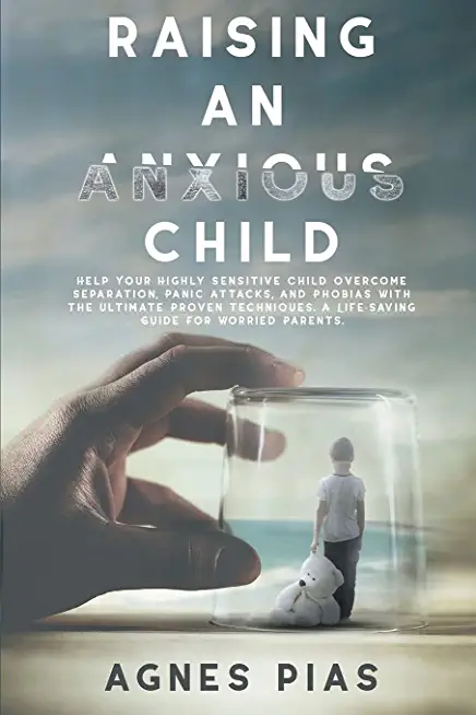 Raising an Anxious Child: Help Your Highly Sensitive Child Overcome Separation, Panic Attacks, And Phobias With The Ultimate Proven Techniques.