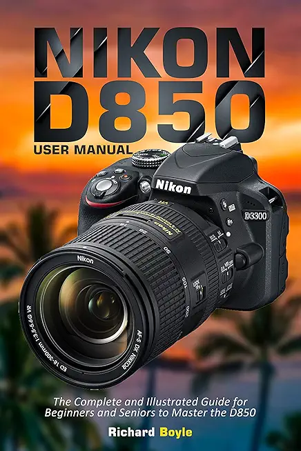 Nikon D850 User Manual: The Complete and Illustrated Guide for Beginners and Seniors to Master the D850