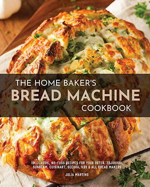 The Home Baker's Bread Machine Cookbook: 101 Classic, No-Fuss Recipes for Your Oster, Zojirushi, Sunbeam, Cuisinart, Secura, KBS & All Bread Makers