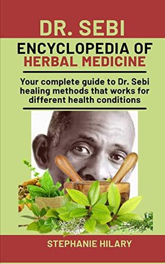 Dr. Sebi Encyclopedia Of Herbal Medicine: Your complete guide to Dr. Sebi healing methods that works for different health conditions