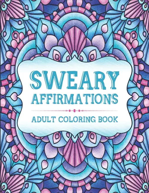 Sweary Affirmations: An Adult Coloring Book With Empowering Affirmations And Sweary Humor