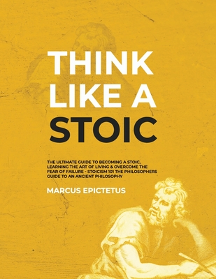 Think Like a Stoic: The Ultimate Guide to Becoming a Stoic, Learning the Art of Living & Overcome the Fear of Failure - Stoicism 101 the P