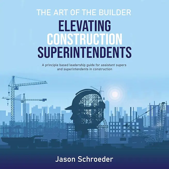 Elevating Construction Superintendents: A Principle Based Leadership Guide for Assistant Supers and Superintendents in Construction
