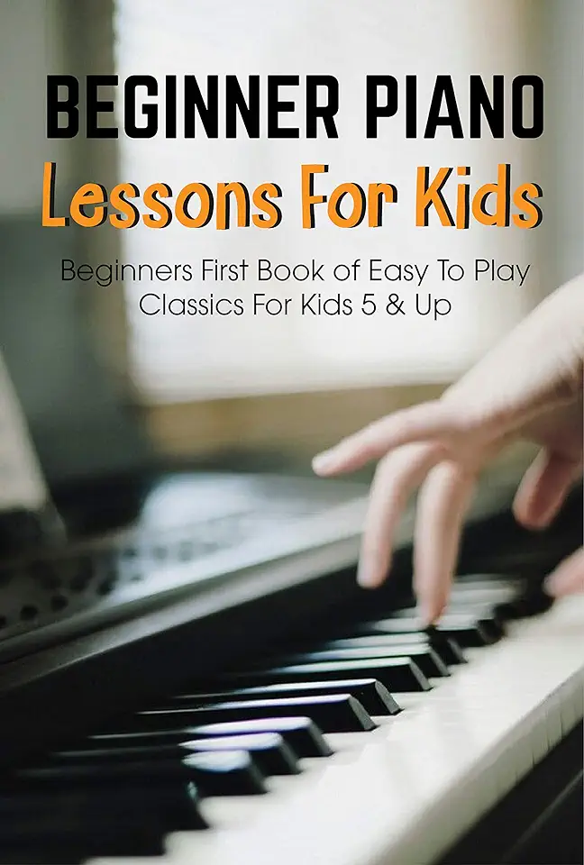 Beginner Piano Lessons For Kids Beginners First Book Of Easy To Play Classics For Kids 5 & Up: Easy Piano Books For Kids