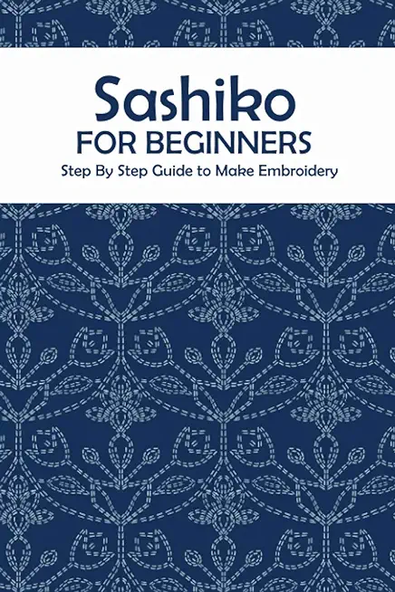 Sashiko for Beginners: Step By Step Guide to Make Embroidery: The Ultimate Sashiko Book