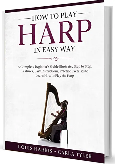 How to Play Harp in Easy Way: Learn How to Play Harp in Easy Way by this Complete beginner's guide Step by Step illustrated!Harp Basics, Features, E