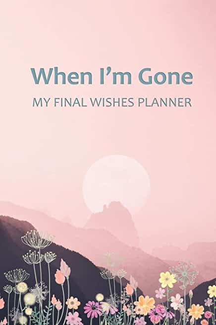 When I'm Gone: Your Final Wishes and Everything Your Loved Ones Need to Know After You're Gone