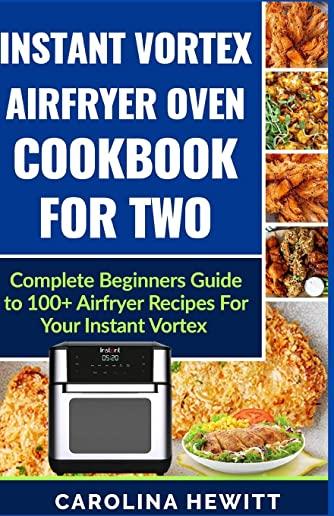 Instant Vortex Airfryer Oven Cookbook For Two: Complete Beginners Guide To 100] Airfryer Recipes For Your Instant Vortex
