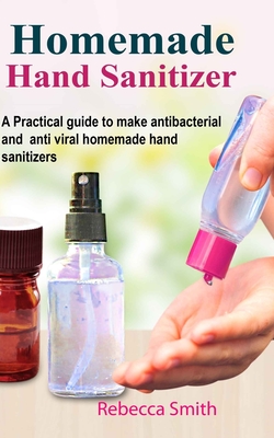 Homemade Hand Sanitizer: A Practical guide to make anti-bacterial and anti-viral homemade hand sanitizers