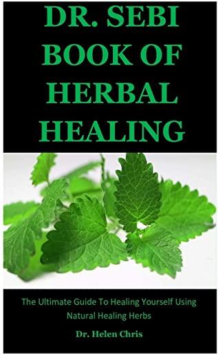 Dr. Sebi Book Of Herbal Healing: The Ultimate Guide To Healing Yourself Using Natural Healing Herbs