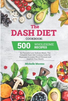 The Dash Diet Cookbook: 500 Wholesome Recipes for Flavorful Low-Sodium Meals. The Complete Dash Diet Cooking Guide for Beginners to Lower Bloo