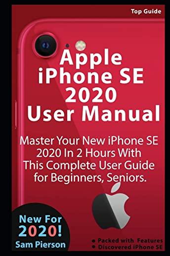Apple iPhone SE 2020 User Manual: Master Your New iPhone SE 2020 In 2 Hours With This Complete User Guide for Beginners, Seniors.