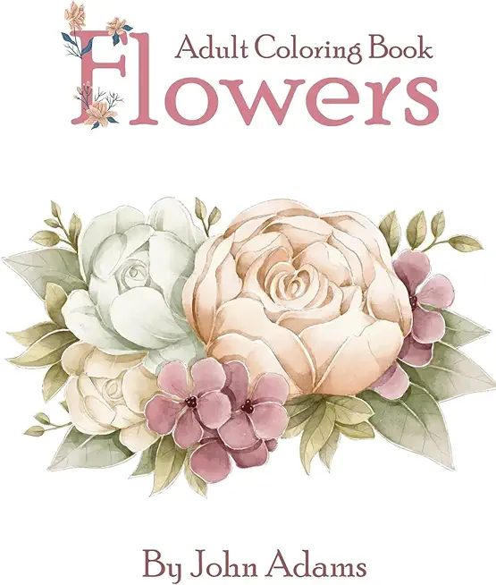 Flowers Adult Coloring Book: An Adult Coloring Book Featuring Exquisite Flower Bouquets and Arrangements for Stress Relief and Relaxation
